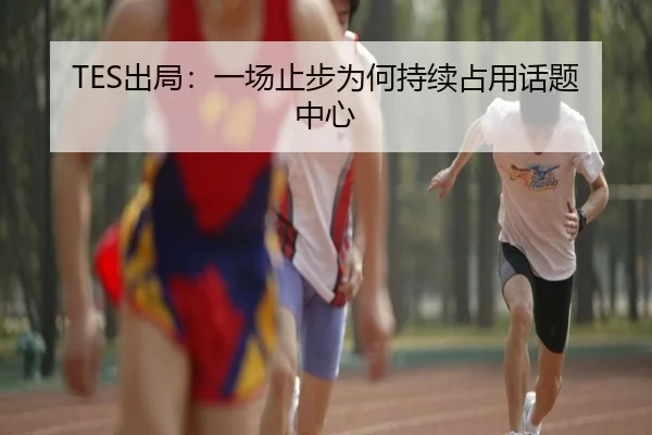 TES出局：一场止步为何持续占用话题中心