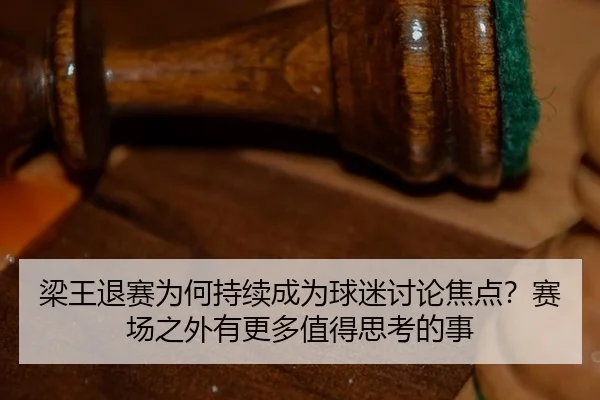 梁王退赛为何持续成为球迷讨论焦点？赛场之外有更多值得思考的事